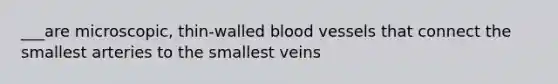 ___are microscopic, thin-walled blood vessels that connect the smallest arteries to the smallest veins