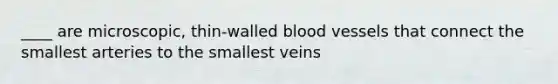 ____ are microscopic, thin-walled blood vessels that connect the smallest arteries to the smallest veins