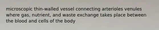 microscopic thin-walled vessel connecting arterioles venules where gas, nutrient, and waste exchange takes place between the blood and cells of the body