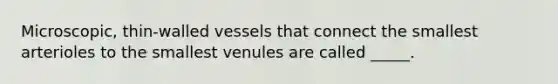 Microscopic, thin-walled vessels that connect the smallest arterioles to the smallest venules are called _____.