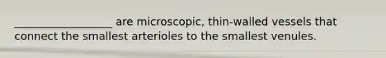 __________________ are microscopic, thin-walled vessels that connect the smallest arterioles to the smallest venules.