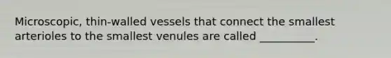 Microscopic, thin-walled vessels that connect the smallest arterioles to the smallest venules are called __________.