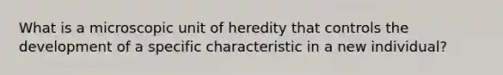 What is a microscopic unit of heredity that controls the development of a specific characteristic in a new individual?