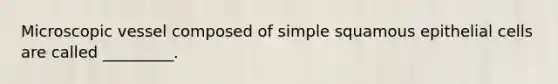 Microscopic vessel composed of simple squamous epithelial cells are called _________.