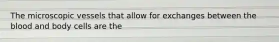 The microscopic vessels that allow for exchanges between <a href='https://www.questionai.com/knowledge/k7oXMfj7lk-the-blood' class='anchor-knowledge'>the blood</a> and body cells are the