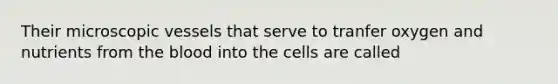 Their microscopic vessels that serve to tranfer oxygen and nutrients from the blood into the cells are called