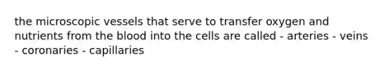 the microscopic vessels that serve to transfer oxygen and nutrients from <a href='https://www.questionai.com/knowledge/k7oXMfj7lk-the-blood' class='anchor-knowledge'>the blood</a> into the cells are called - arteries - veins - coronaries - capillaries