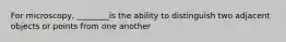 For microscopy, ________is the ability to distinguish two adjacent objects or points from one another