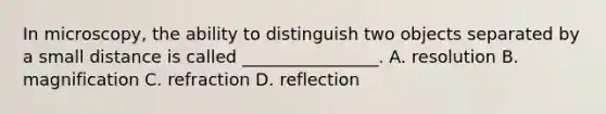 In microscopy, the ability to distinguish two objects separated by a small distance is called ________________. A. resolution B. magnification C. refraction D. reflection