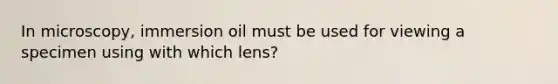 In microscopy, immersion oil must be used for viewing a specimen using with which lens?