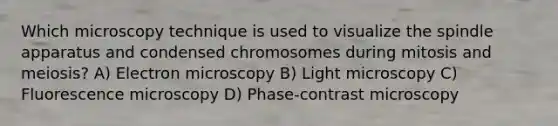 Which microscopy technique is used to visualize the spindle apparatus and condensed chromosomes during mitosis and meiosis? A) Electron microscopy B) Light microscopy C) Fluorescence microscopy D) Phase-contrast microscopy