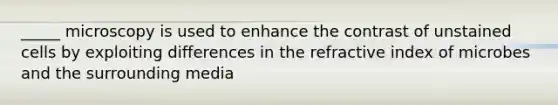 _____ microscopy is used to enhance the contrast of unstained cells by exploiting differences in the refractive index of microbes and the surrounding media