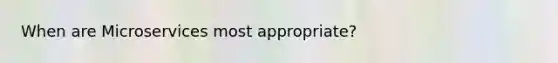 When are Microservices most appropriate?