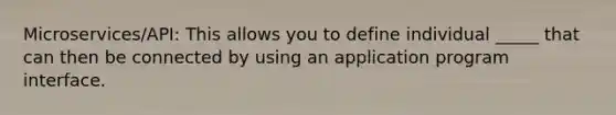 Microservices/API: This allows you to define individual _____ that can then be connected by using an application program interface.