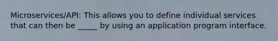 Microservices/API: This allows you to define individual services that can then be _____ by using an application program interface.