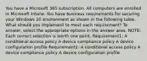 You have a Microsoft 365 subscription. All computers are enrolled in Microsoft Intune. You have business requirements for securing your Windows 10 environment as shown in the following table. What should you implement to meet each requirement? To answer, select the appropriate options in the answer area. NOTE: Each correct selection is worth one point. Requirement1: A conditional access policy A device compliance policy A device configuration profile Requirement2: A conditional access policy A device compliance policy A device configuration profile