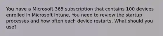 You have a Microsoft 365 subscription that contains 100 devices enrolled in Microsoft Intune. You need to review the startup processes and how often each device restarts. What should you use?