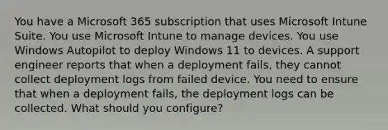 You have a Microsoft 365 subscription that uses Microsoft Intune Suite. You use Microsoft Intune to manage devices. You use Windows Autopilot to deploy Windows 11 to devices. A support engineer reports that when a deployment fails, they cannot collect deployment logs from failed device. You need to ensure that when a deployment fails, the deployment logs can be collected. What should you configure?