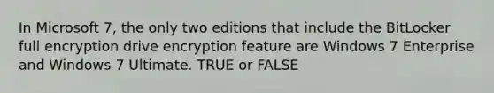 In Microsoft 7, the only two editions that include the BitLocker full encryption drive encryption feature are Windows 7 Enterprise and Windows 7 Ultimate. TRUE or FALSE