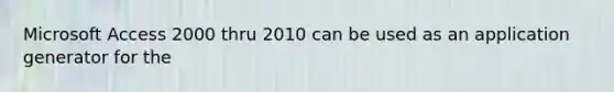 Microsoft Access 2000 thru 2010 can be used as an application generator for the