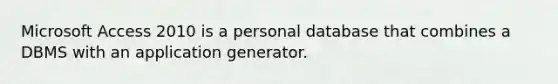 Microsoft Access 2010 is a personal database that combines a DBMS with an application generator.