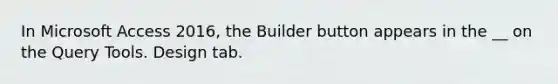 In Microsoft Access 2016, the Builder button appears in the __ on the Query Tools. Design tab.