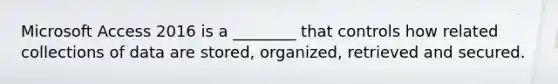 Microsoft Access 2016 is a ________ that controls how related collections of data are stored, organized, retrieved and secured.