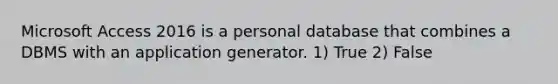 Microsoft Access 2016 is a personal database that combines a DBMS with an application generator. 1) True 2) False