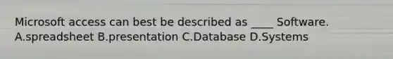 Microsoft access can best be described as ____ Software. A.spreadsheet B.presentation C.Database D.Systems