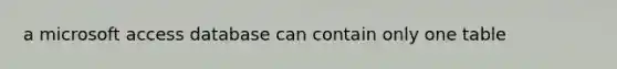a microsoft access database can contain only one table