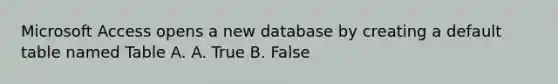 Microsoft Access opens a new database by creating a default table named Table A. A. True B. False