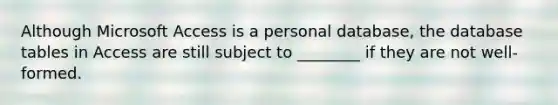 Although Microsoft Access is a personal database, the database tables in Access are still subject to ________ if they are not well-formed.