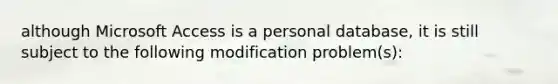 although Microsoft Access is a personal database, it is still subject to the following modification problem(s):