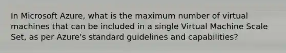 In Microsoft Azure, what is the maximum number of virtual machines that can be included in a single Virtual Machine Scale Set, as per Azure's standard guidelines and capabilities?