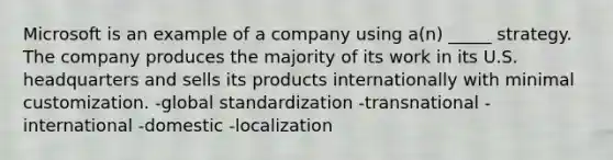 Microsoft is an example of a company using a(n) _____ strategy. The company produces the majority of its work in its U.S. headquarters and sells its products internationally with minimal customization. -global standardization -transnational -international -domestic -localization