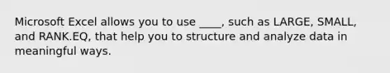 Microsoft Excel allows you to use ____, such as LARGE, SMALL, and RANK.EQ, that help you to structure and analyze data in meaningful ways.