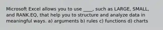 Microsoft Excel allows you to use ____, such as LARGE, SMALL, and RANK.EQ, that help you to structure and analyze data in meaningful ways. a) arguments b) rules c) functions d) charts