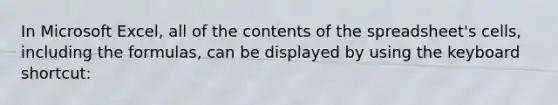 In Microsoft Excel, all of the contents of the spreadsheet's cells, including the formulas, can be displayed by using the keyboard shortcut: