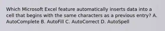 Which Microsoft Excel feature automatically inserts data into a cell that begins with the same characters as a previous entry? A. AutoComplete B. AutoFill C. AutoCorrect D. AutoSpell