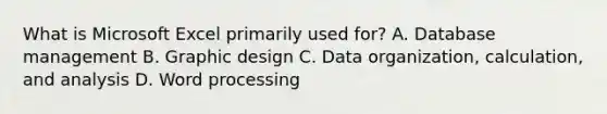 What is Microsoft Excel primarily used for? A. Database management B. Graphic design C. Data organization, calculation, and analysis D. Word processing