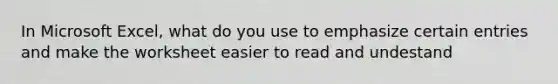 In Microsoft Excel, what do you use to emphasize certain entries and make the worksheet easier to read and undestand