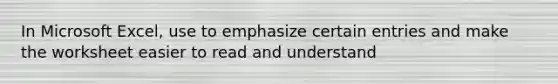 In Microsoft Excel, use to emphasize certain entries and make the worksheet easier to read and understand