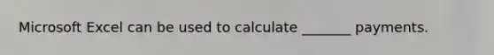 Microsoft Excel can be used to calculate _______ payments.