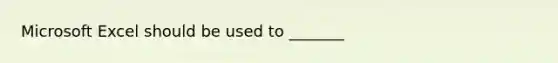 Microsoft Excel should be used to _______