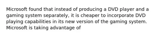 Microsoft found that instead of producing a DVD player and a gaming system separately, it is cheaper to incorporate DVD playing capabilities in its new version of the gaming system. Microsoft is taking advantage of