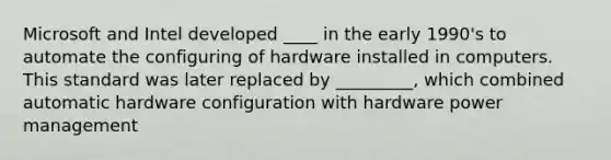 Microsoft and Intel developed ____ in the early 1990's to automate the configuring of hardware installed in computers. This standard was later replaced by _________, which combined automatic hardware configuration with hardware power management