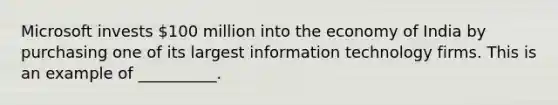 Microsoft invests​ 100 million into the economy of India by purchasing one of its largest information technology firms. This is an example of​ __________.