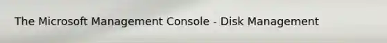 The Microsoft Management Console - Disk Management