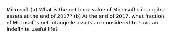 Microsoft (a) What is the net book value of Microsoft's intangible assets at the end of 2017? (b) At the end of 2017, what fraction of Microsoft's net intangible assets are considered to have an indefinite useful life?