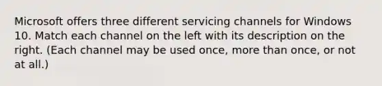 Microsoft offers three different servicing channels for Windows 10. Match each channel on the left with its description on the right. (Each channel may be used once, more than once, or not at all.)